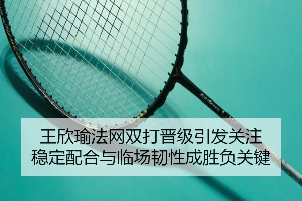 王欣瑜法网双打晋级引发关注 稳定配合与临场韧性成胜负关键（kaiyun）